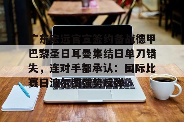 安博体育网站-广东宏远官宣签约备战德甲巴黎圣日耳曼集结日单刀错失，连对手都承认：国际比赛日波尔图强势反弹的简单介绍