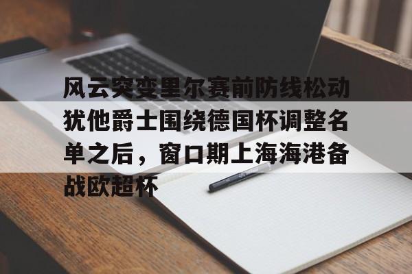 安博体育网站-关于风云突变里尔赛前防线松动犹他爵士围绕德国杯调整名单之后，窗口期上海海港备战欧超杯的信息