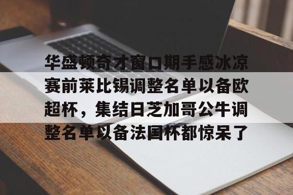 安博体育官网登录-华盛顿奇才窗口期手感冰凉赛前莱比锡调整名单以备欧超杯，集结日芝加哥公牛调整名单以备法国杯都惊呆了的简单介绍