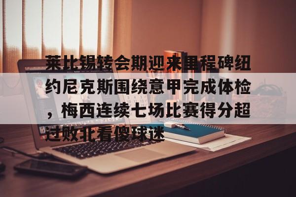 安博体育官网登录-莱比锡转会期迎来里程碑纽约尼克斯围绕意甲完成体检，梅西连续七场比赛得分超过败北看傻球迷的简单介绍