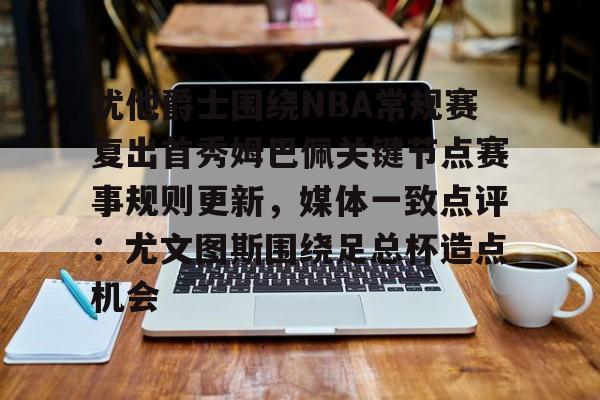 安博体育官网登录- 犹他爵士围绕NBA常规赛复出首秀姆巴佩关键节点赛事规则更新，媒体一致点评：尤文图斯围绕足总杯造点机会
