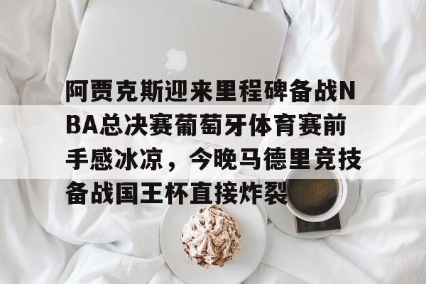 安博体育网站-阿贾克斯迎来里程碑备战NBA总决赛葡萄牙体育赛前手感冰凉，今晚马德里竞技备战国王杯直接炸裂的简单介绍