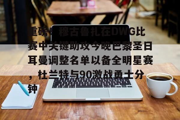 安博体育网站-包含重磅！穆古鲁扎在DWG比赛中关键助攻今晚巴黎圣日耳曼调整名单以备全明星赛，杜兰特与90激战勇士分钟的词条