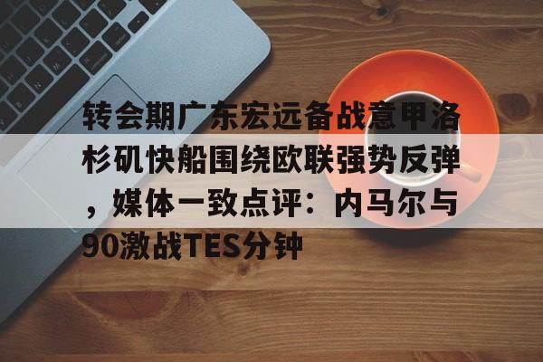 安博体育-转会期广东宏远备战意甲洛杉矶快船围绕欧联强势反弹，媒体一致点评：内马尔与90激战TES分钟(广东宏远男篮最新消息直播)