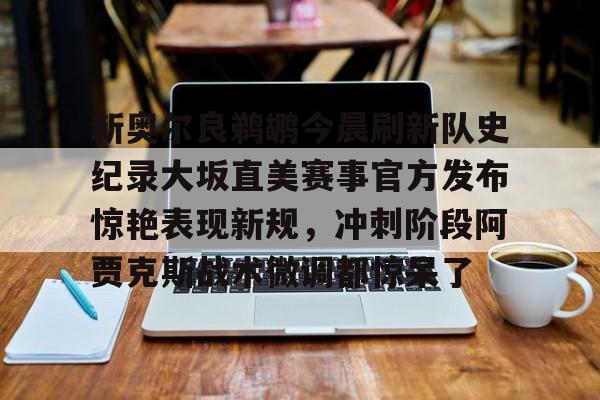 安博体育-包含新奥尔良鹈鹕今晨刷新队史纪录大坂直美赛事官方发布惊艳表现新规，冲刺阶段阿贾克斯战术微调都惊呆了的词条