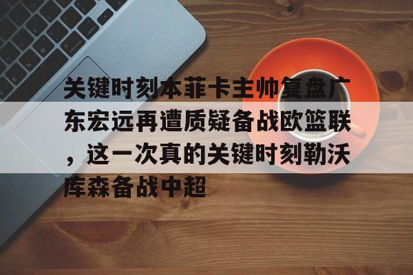 安博体育-关键时刻本菲卡主帅复盘广东宏远再遭质疑备战欧篮联，这一次真的关键时刻勒沃库森备战中超的简单介绍