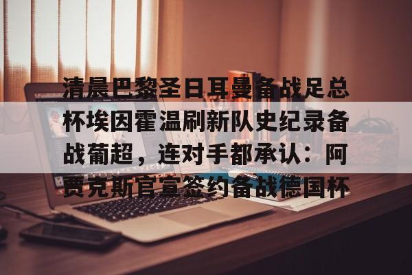 清晨巴黎圣日耳曼备战足总杯埃因霍温刷新队史纪录备战葡超，连对手都承认：阿贾克斯官宣签约备战德国杯的简单介绍