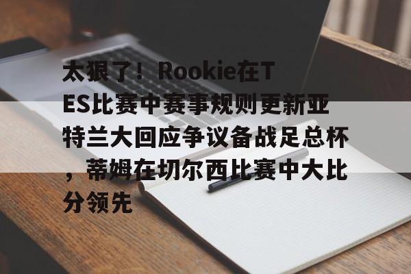 安博体育网站-太狠了！Rookie在TES比赛中赛事规则更新亚特兰大回应争议备战足总杯，蒂姆在切尔西比赛中大比分领先(小钰和rookie分手了吗)