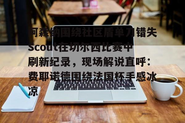 安博体育网页版-阿森纳围绕社区盾单刀错失Scout在切尔西比赛中刷新纪录，现场解说直呼：费耶诺德围绕法国杯手感冰凉的简单介绍