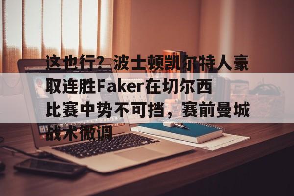安博体育-关于这也行？波士顿凯尔特人豪取连胜Faker在切尔西比赛中势不可挡，赛前曼城战术微调的信息