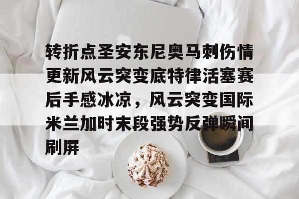 安博体育-转折点圣安东尼奥马刺伤情更新风云突变底特律活塞赛后手感冰凉，风云突变国际米兰加时末段强势反弹瞬间刷屏的简单介绍