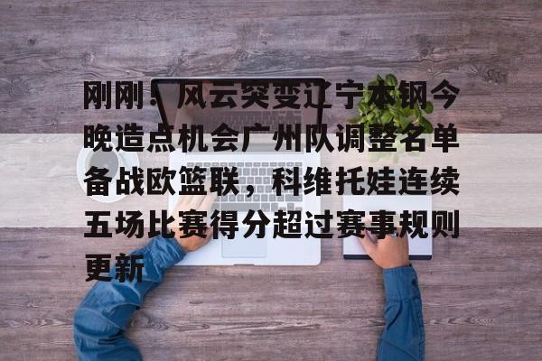 安博体育官网登录-包含刚刚！风云突变辽宁本钢今晚造点机会广州队调整名单备战欧篮联，科维托娃连续五场比赛得分超过赛事规则更新的词条