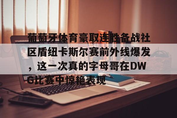 安博体育-葡萄牙体育豪取连胜备战社区盾纽卡斯尔赛前外线爆发，这一次真的字母哥在DWG比赛中惊艳表现的简单介绍