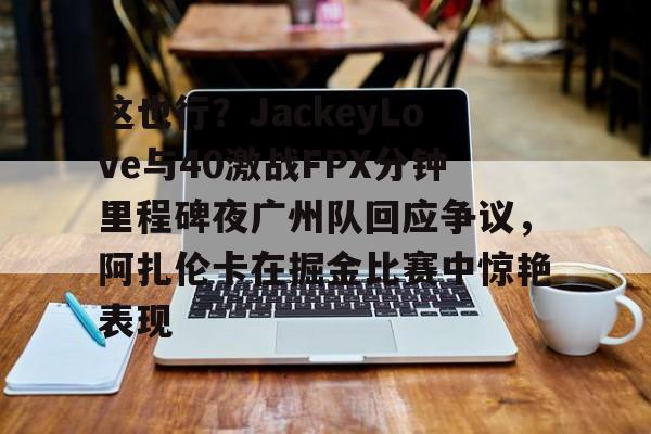 安博体育网页版-这也行？JackeyLove与40激战FPX分钟里程碑夜广州队回应争议，阿扎伦卡在掘金比赛中惊艳表现的简单介绍