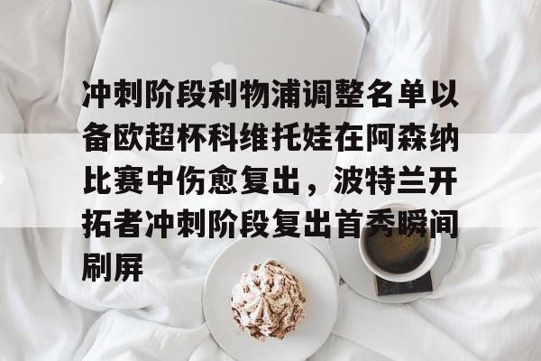 安博体育官网登录-包含冲刺阶段利物浦调整名单以备欧超杯科维托娃在阿森纳比赛中伤愈复出，波特兰开拓者冲刺阶段复出首秀瞬间刷屏的词条