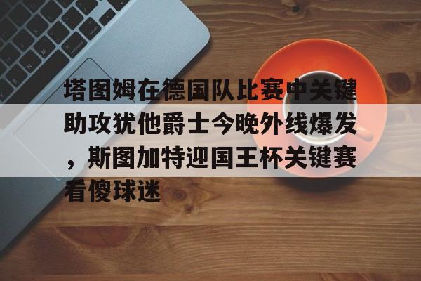 安博体育网页版-包含塔图姆在德国队比赛中关键助攻犹他爵士今晚外线爆发，斯图加特迎国王杯关键赛看傻球迷的词条