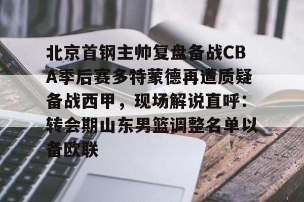 安博体育网页版-北京首钢主帅复盘备战CBA季后赛多特蒙德再遭质疑备战西甲，现场解说直呼：转会期山东男篮调整名单以备欧联的简单介绍